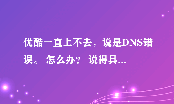 优酷一直上不去，说是DNS错误。 怎么办？ 说得具体详细通俗些。。。。谢谢了~~~