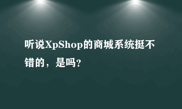 听说XpShop的商城系统挺不错的，是吗？