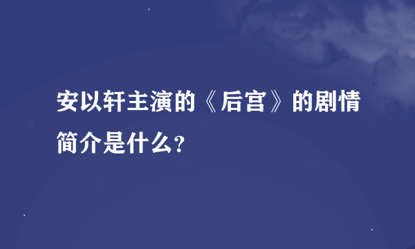 安以轩主演的《后宫》的剧情简介是什么？