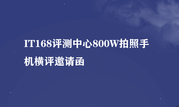 IT168评测中心800W拍照手机横评邀请函