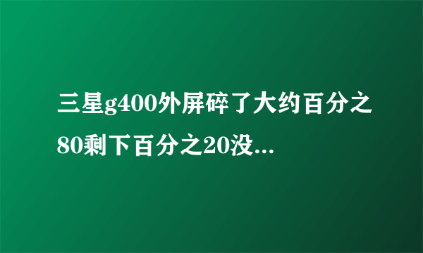 三星g400外屏碎了大约百分之80剩下百分之20没坏修好要多少钱