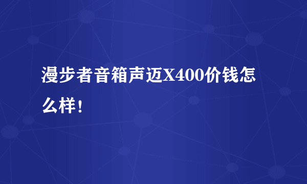 漫步者音箱声迈X400价钱怎么样！