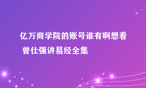 亿万商学院的账号谁有啊想看 曾仕强讲易经全集