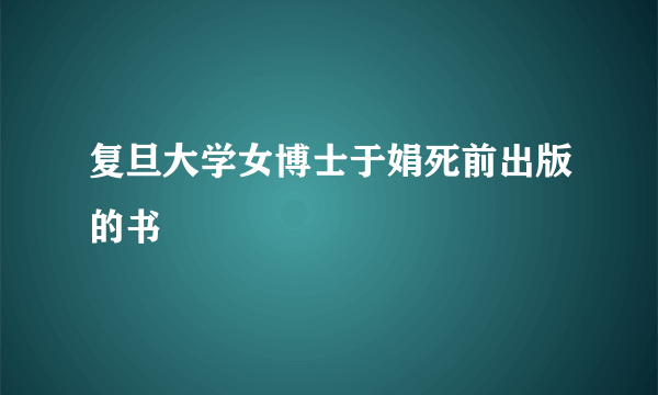 复旦大学女博士于娟死前出版的书