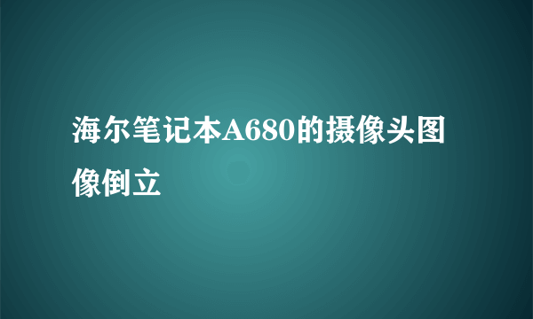 海尔笔记本A680的摄像头图像倒立