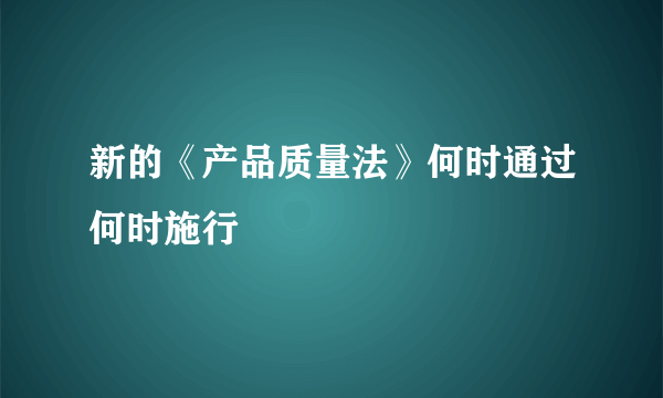 新的《产品质量法》何时通过何时施行