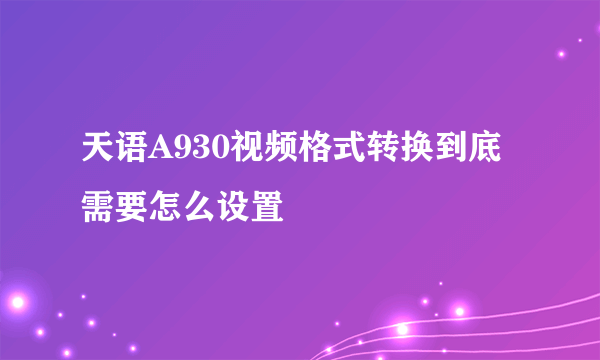 天语A930视频格式转换到底需要怎么设置