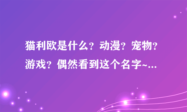 猫利欧是什么？动漫？宠物？游戏？偶然看到这个名字~~~~~