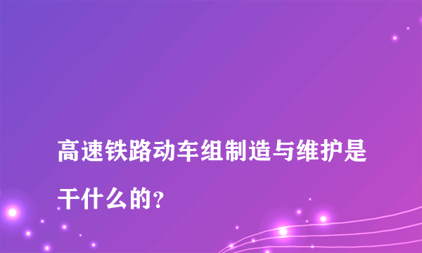 
高速铁路动车组制造与维护是干什么的？

