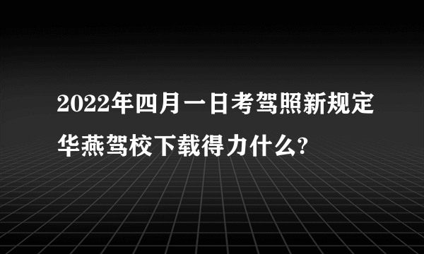 2022年四月一日考驾照新规定华燕驾校下载得力什么?