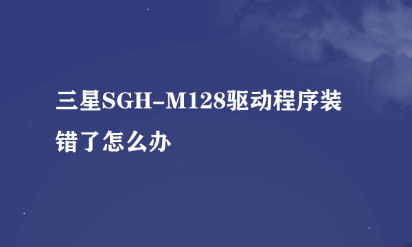 三星SGH-M128驱动程序装错了怎么办