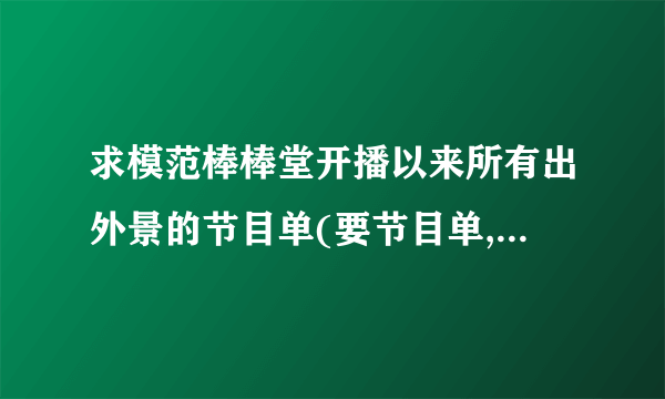 求模范棒棒堂开播以来所有出外景的节目单(要节目单,有日期,有主题)