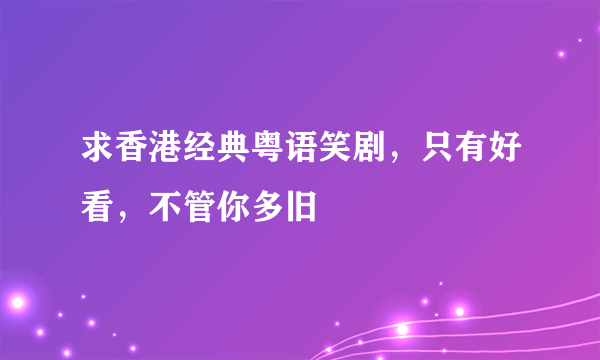 求香港经典粤语笑剧，只有好看，不管你多旧