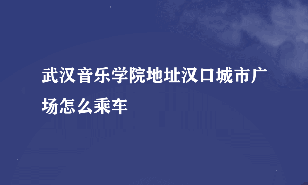 武汉音乐学院地址汉口城市广场怎么乘车