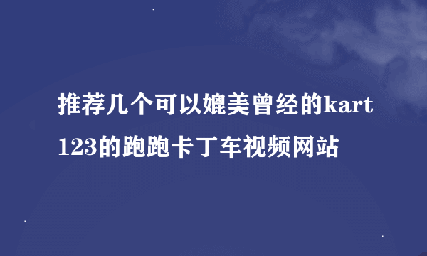 推荐几个可以媲美曾经的kart123的跑跑卡丁车视频网站