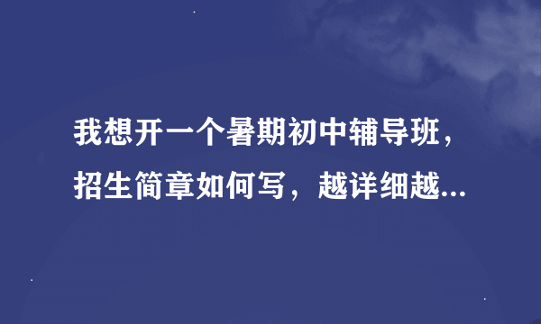 我想开一个暑期初中辅导班，招生简章如何写，越详细越好！急要！！！