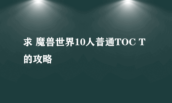 求 魔兽世界10人普通TOC T 的攻略