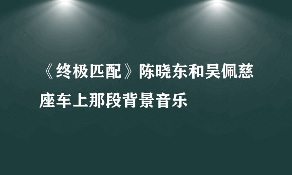 《终极匹配》陈晓东和吴佩慈座车上那段背景音乐