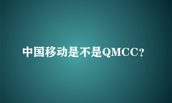 中国移动是不是QMCC？