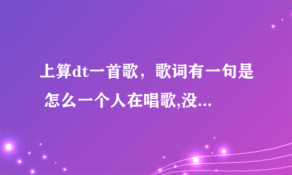 上算dt一首歌，歌词有一句是 怎么一个人在唱歌,没有颜色的星期六，黑色的什么什么，全部歌词是啥来着