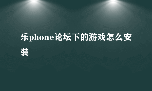 乐phone论坛下的游戏怎么安装