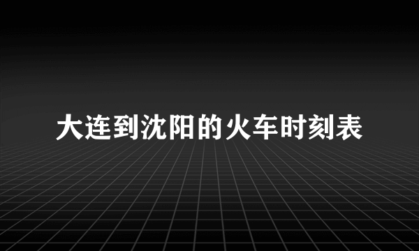 大连到沈阳的火车时刻表