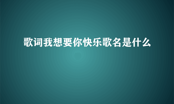 歌词我想要你快乐歌名是什么