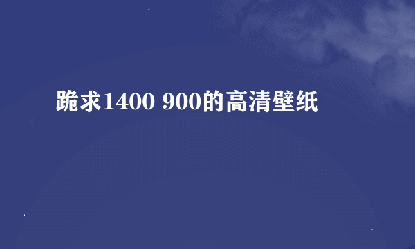 跪求1400 900的高清壁纸