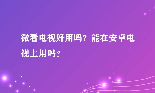 微看电视好用吗？能在安卓电视上用吗？