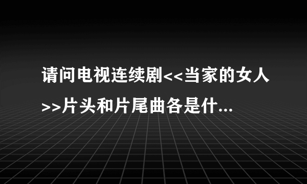 请问电视连续剧<<当家的女人>>片头和片尾曲各是什么歌名,谁唱的?谢谢