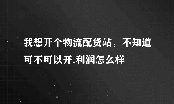 我想开个物流配货站，不知道可不可以开.利润怎么样