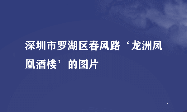 深圳市罗湖区春风路‘龙洲凤凰酒楼’的图片