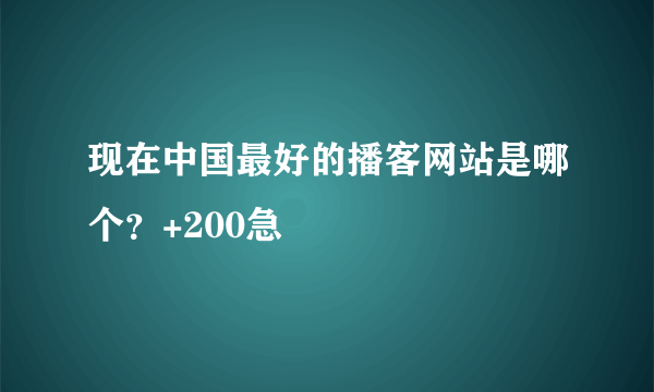 现在中国最好的播客网站是哪个？+200急