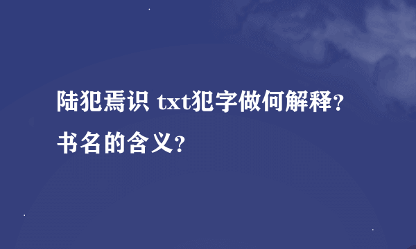 陆犯焉识 txt犯字做何解释？书名的含义？