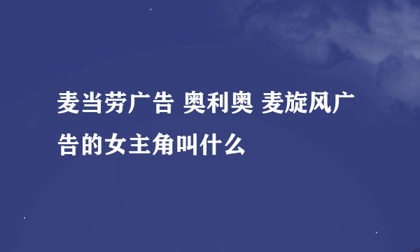 麦当劳广告 奥利奥 麦旋风广告的女主角叫什么