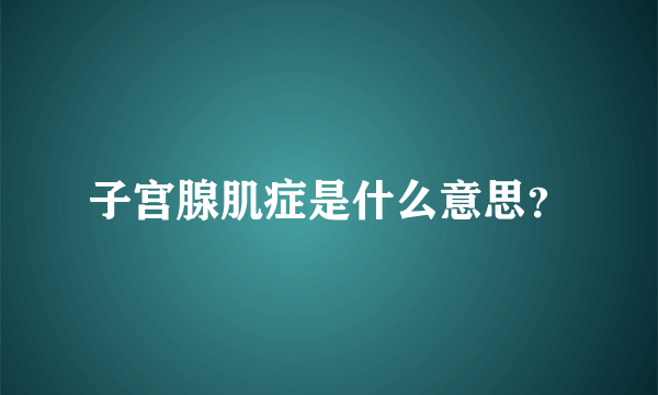 子宫腺肌症是什么意思？