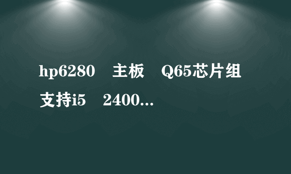 hp6280 主板 Q65芯片组支持i5 2400 CPU吗？原来是i3双核的？