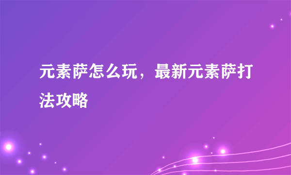 元素萨怎么玩，最新元素萨打法攻略