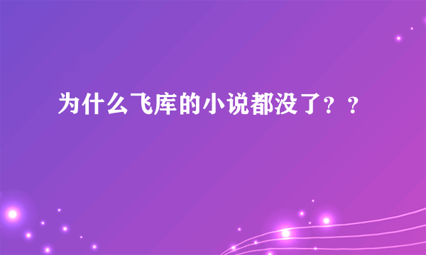 为什么飞库的小说都没了？？