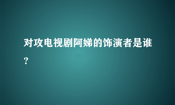 对攻电视剧阿娣的饰演者是谁？