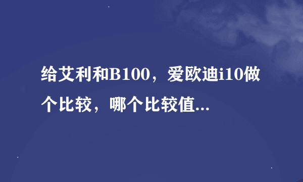 给艾利和B100，爱欧迪i10做个比较，哪个比较值得入手，希望说得详细些