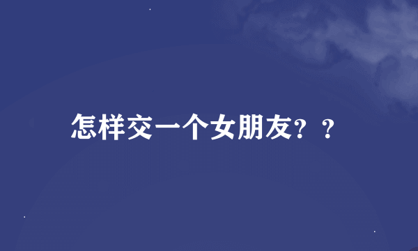 怎样交一个女朋友？？