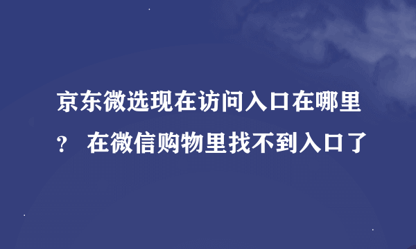 京东微选现在访问入口在哪里？ 在微信购物里找不到入口了