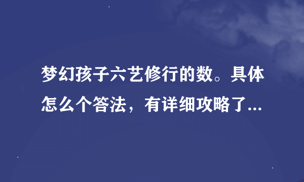 梦幻孩子六艺修行的数。具体怎么个答法，有详细攻略了么。礼，题目有总结了么