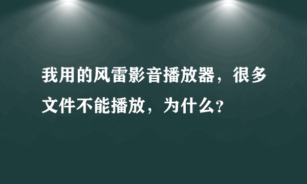 我用的风雷影音播放器，很多文件不能播放，为什么？