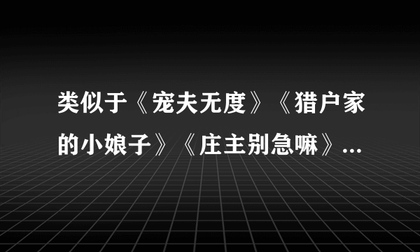 类似于《宠夫无度》《猎户家的小娘子》《庄主别急嘛》的穿越宠文