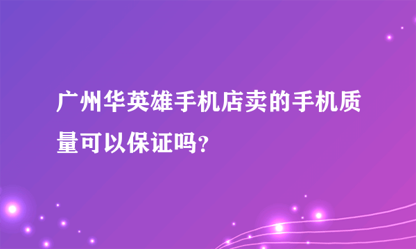 广州华英雄手机店卖的手机质量可以保证吗？