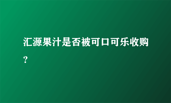 汇源果汁是否被可口可乐收购？