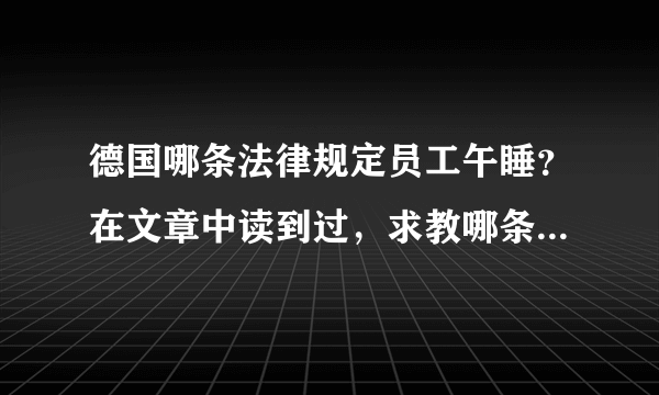 德国哪条法律规定员工午睡？在文章中读到过，求教哪条德国法律规定的？最好有德语原文。谢谢！！！