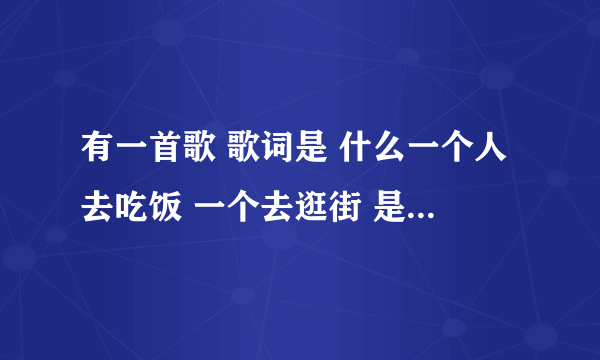 有一首歌 歌词是 什么一个人去吃饭 一个去逛街 是女生唱的。